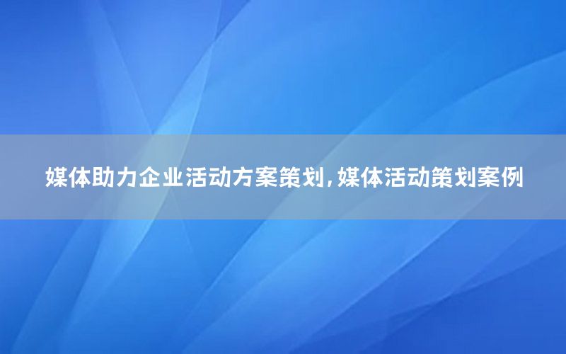媒体助力企业活动方案策划，媒体活动策划案例