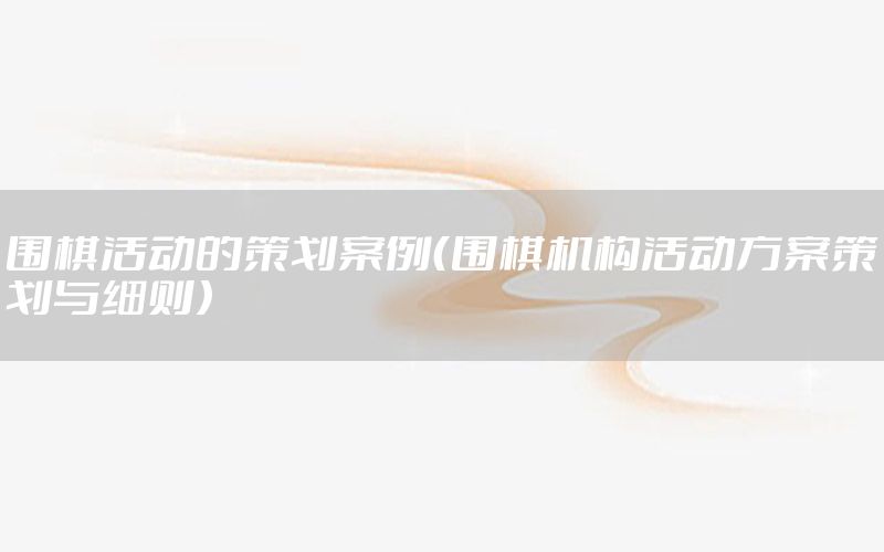 围棋活动的策划案例（围棋机构活动方案策划与细则）