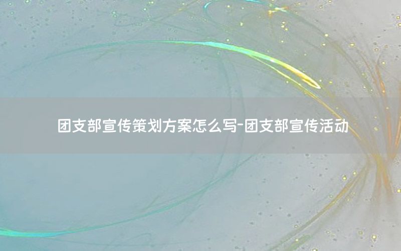 团支部宣传策划方案怎么写-团支部宣传活动