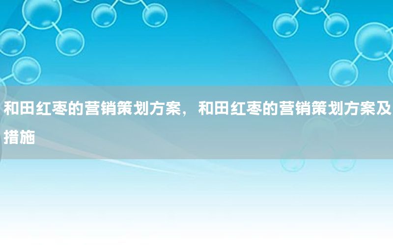 和田红枣的营销策划方案，和田红枣的营销策划方案及措施