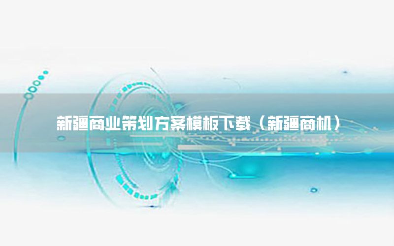 新疆商业策划方案模板下载（新疆商机）