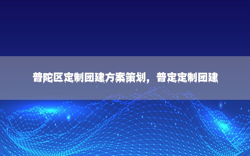 普陀区定制团建方案策划，普定定制团建