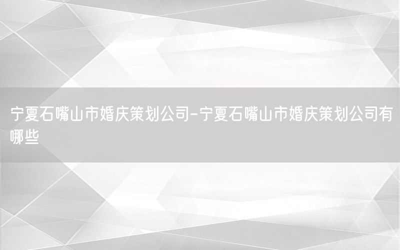 宁夏石嘴山市婚庆策划公司-宁夏石嘴山市婚庆策划公司有哪些