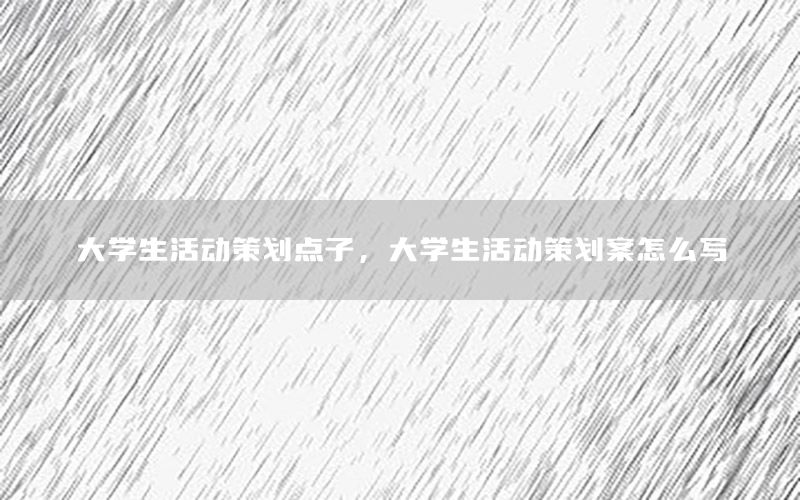 大学生活动策划点子，大学生活动策划案怎么写