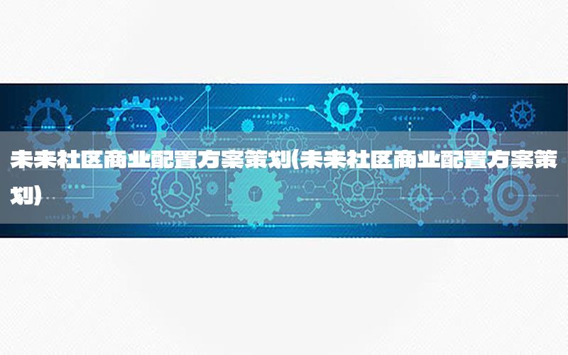未来社区商业配置方案策划（未来社区商业配置方案策划）