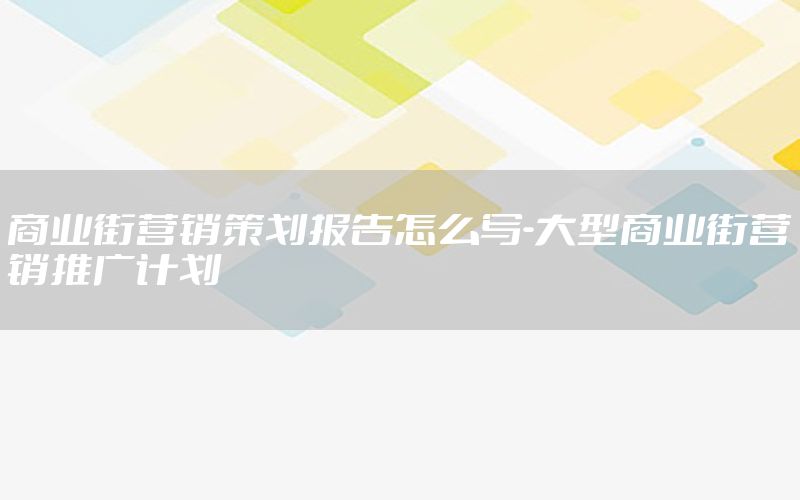 商业街营销策划报告怎么写-大型商业街营销推广计划