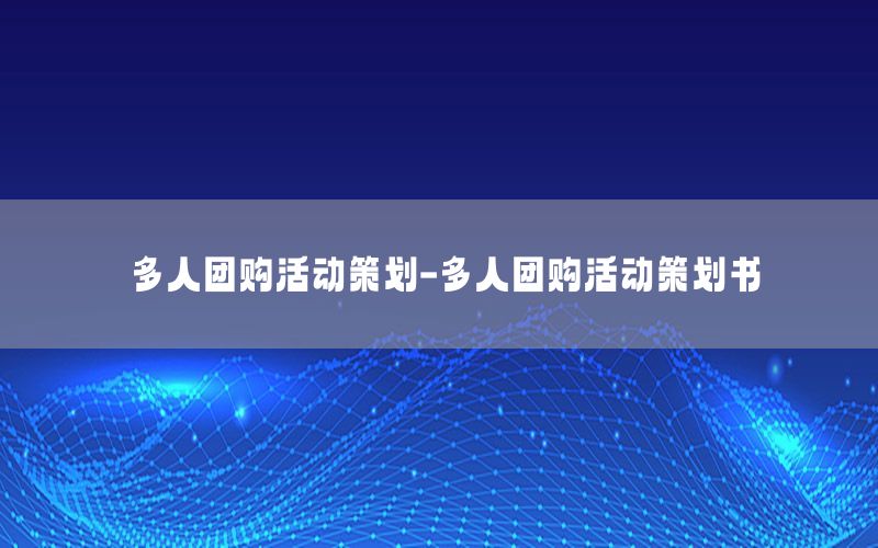 多人团购活动策划-多人团购活动策划书