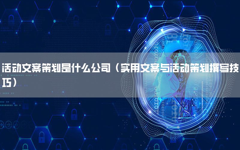 活动文案策划是什么公司（实用文案与活动策划撰写技巧）