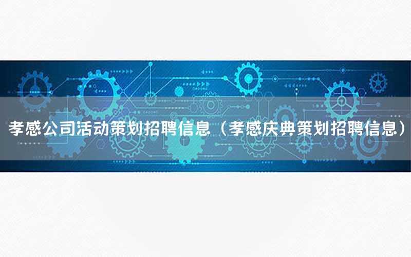 孝感公司活动策划招聘信息（孝感庆典策划招聘信息）