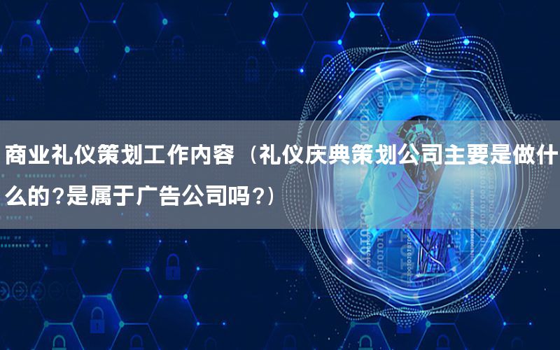 商业礼仪策划工作内容（礼仪庆典策划公司主要是做什么的?是属于广告公司吗?）