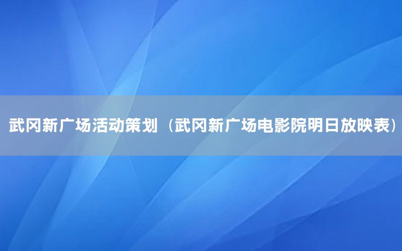武冈新广场活动策划（武冈新广场电影院明日放映表）