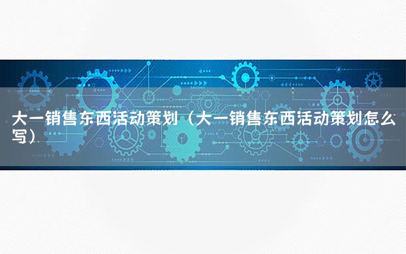 大一销售东西活动策划（大一销售东西活动策划怎么写）