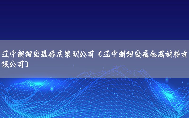 辽宁朝阳宏晟婚庆策划公司（辽宁朝阳宏盛金属材料有限公司）