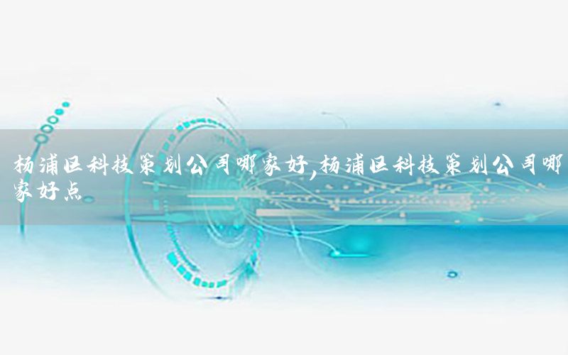 杨浦区科技策划公司哪家好，杨浦区科技策划公司哪家好点