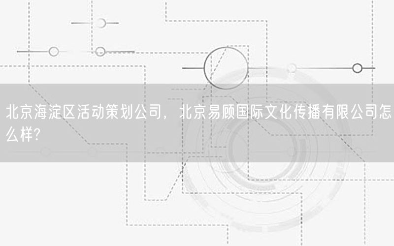 北京海淀区活动策划公司，北京易顾国际文化传播有限公司怎么样?