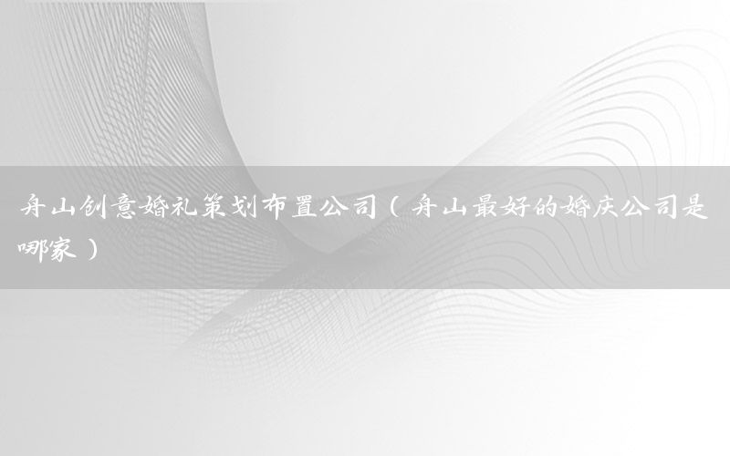 舟山创意婚礼策划布置公司（舟山最好的婚庆公司是哪家）