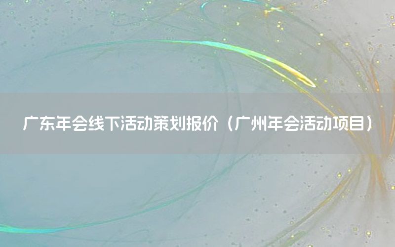 广东年会线下活动策划报价（广州年会活动项目）