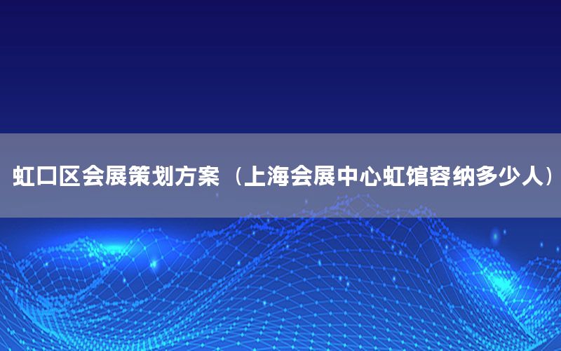 虹口区会展策划方案（上海会展中心虹馆容纳多少人）