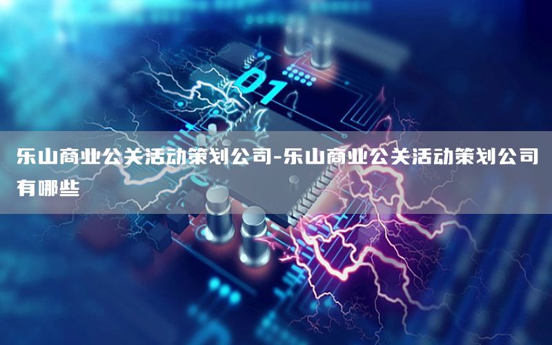 乐山商业公关活动策划公司-乐山商业公关活动策划公司有哪些