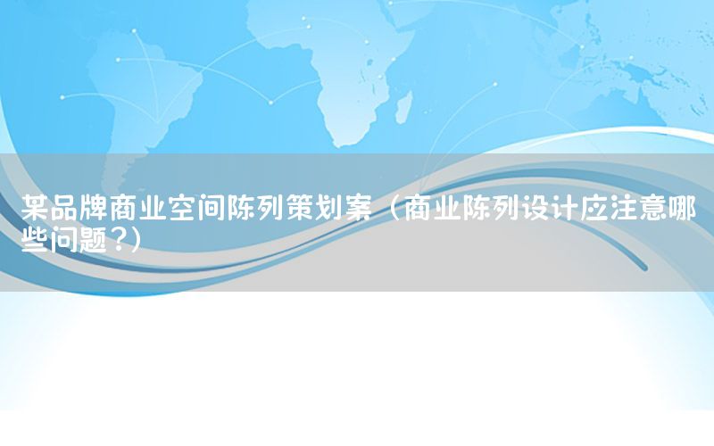 某品牌商业空间陈列策划案（商业陈列设计应注意哪些问题?）