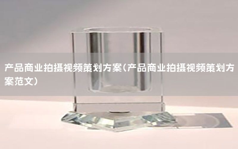 产品商业拍摄视频策划方案（产品商业拍摄视频策划方案范文）
