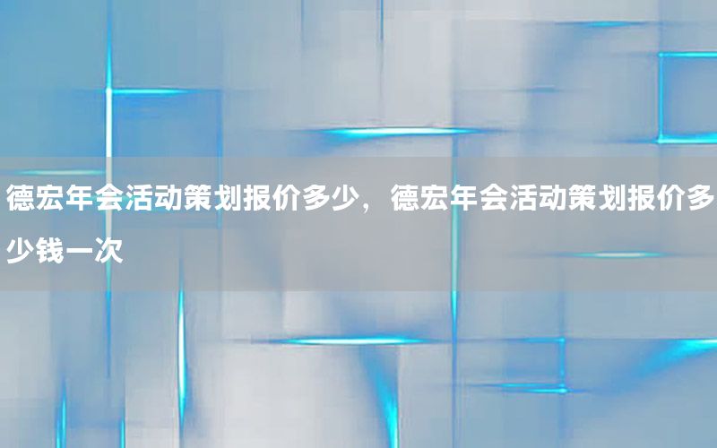 德宏年会活动策划报价多少，德宏年会活动策划报价多少钱一次