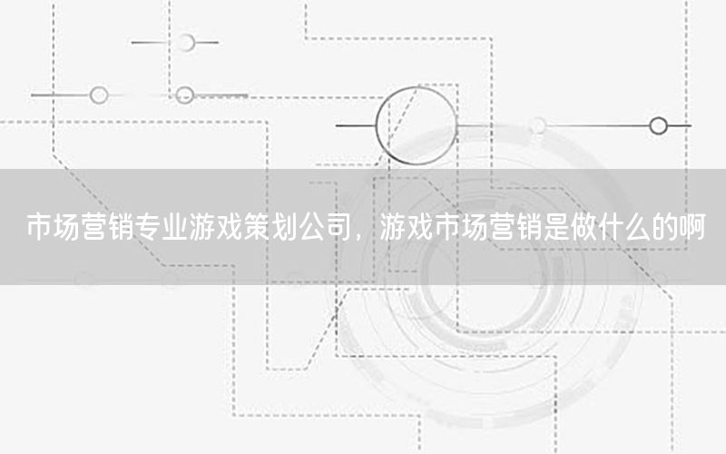 市场营销专业游戏策划公司，游戏市场营销是做什么的啊