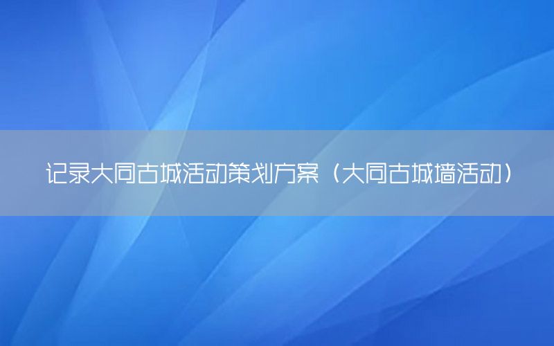 记录大同古城活动策划方案（大同古城墙活动）