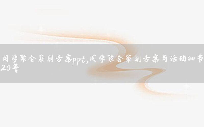 同学聚会策划方案ppt，同学聚会策划方案与活动细节20年