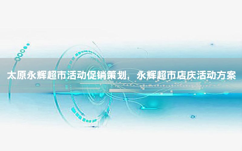 太原永辉超市活动促销策划，永辉超市店庆活动方案