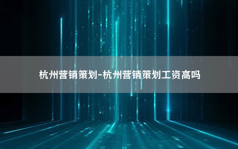 杭州营销策划-杭州营销策划工资高吗