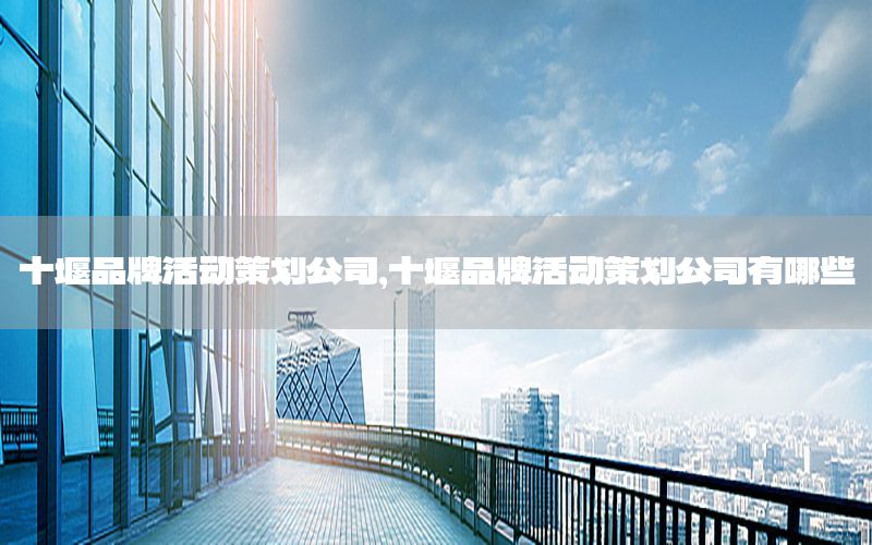十堰品牌活动策划公司，十堰品牌活动策划公司有哪些