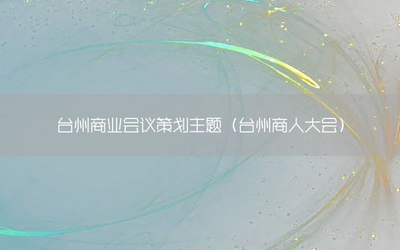 台州商业会议策划主题（台州商人大会）