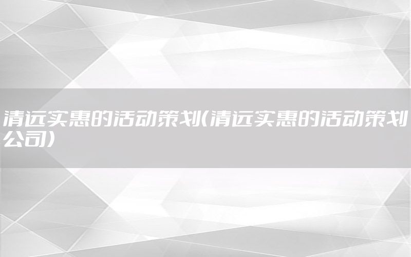 清远实惠的活动策划（清远实惠的活动策划公司）