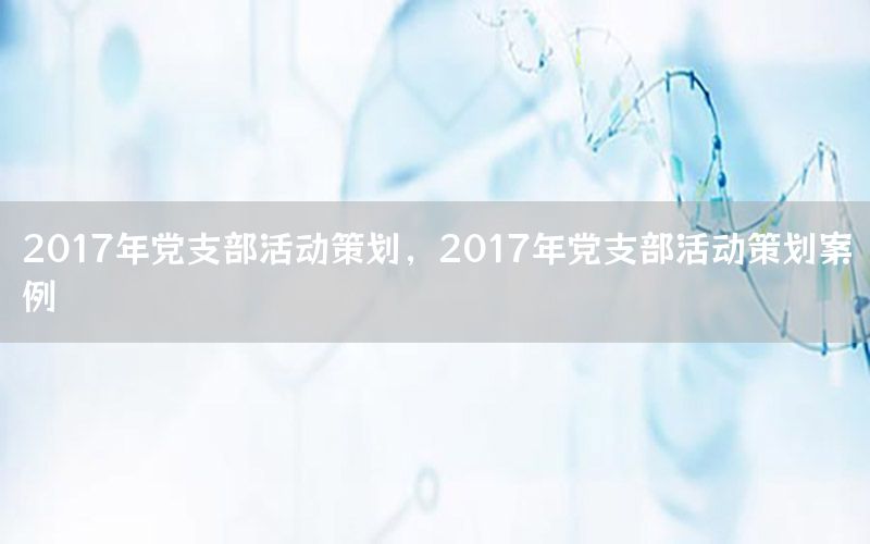 2017年党支部活动策划，2017年党支部活动策划案例