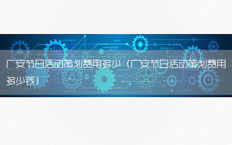 广安节日活动策划费用多少（广安节日活动策划费用多少钱）