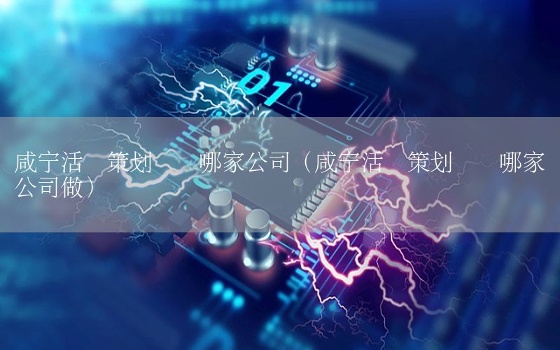 咸宁活动策划书选哪家公司（咸宁活动策划书选哪家公司做）