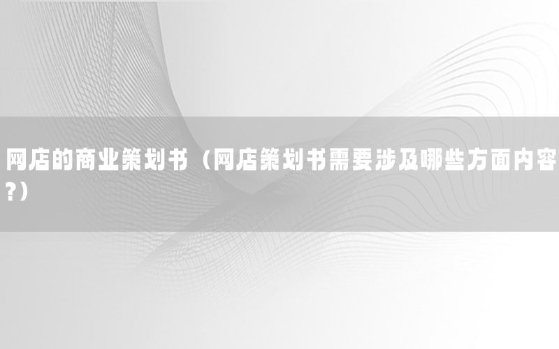 网店的商业策划书（网店策划书需要涉及哪些方面内容?）