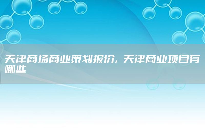天津商场商业策划报价，天津商业项目有哪些