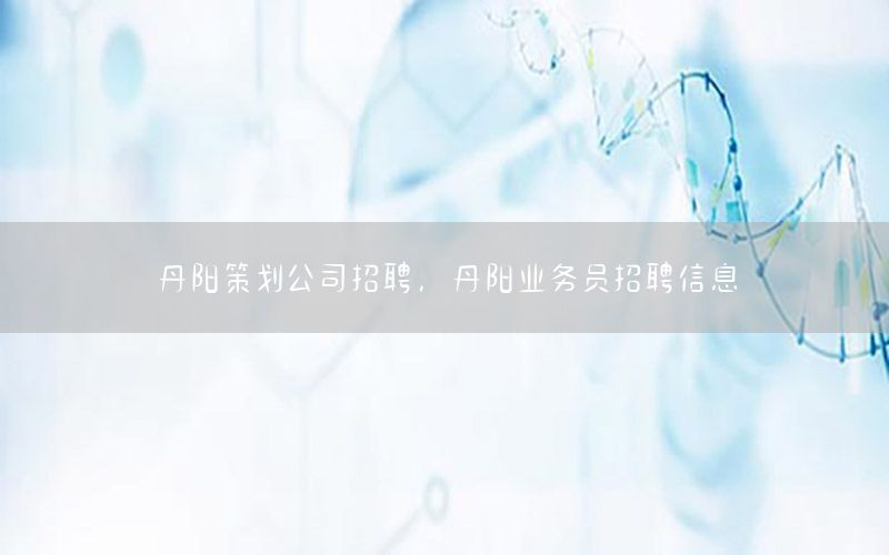 丹阳策划公司招聘，丹阳业务员招聘信息