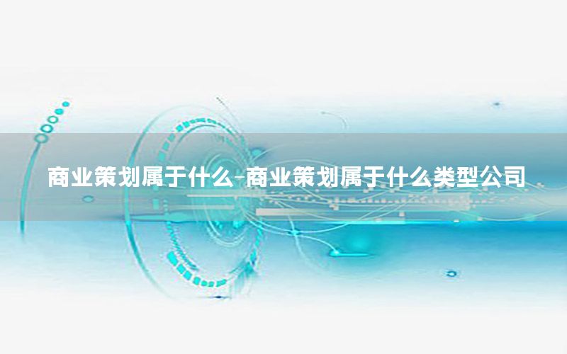 商业策划属于什么-商业策划属于什么类型公司