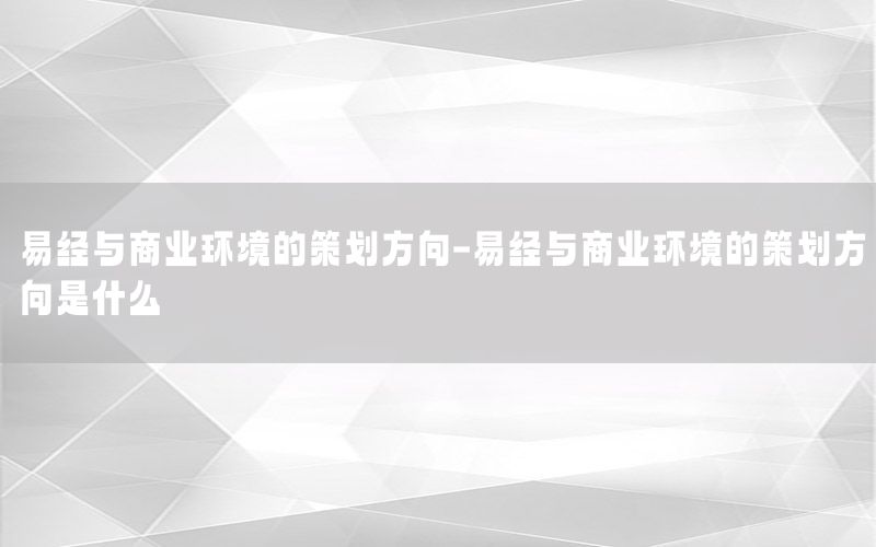 易经与商业环境的策划方向-易经与商业环境的策划方向是什么