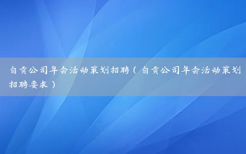 自贡公司年会活动策划招聘（自贡公司年会活动策划招聘要求）