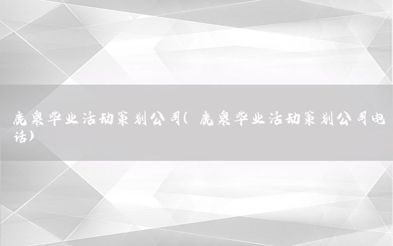 鹿泉毕业活动策划公司（鹿泉毕业活动策划公司电话）