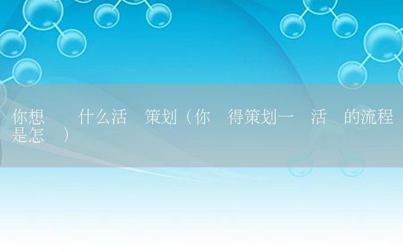 你想设计什么活动策划（你觉得策划一个活动的流程是怎样）