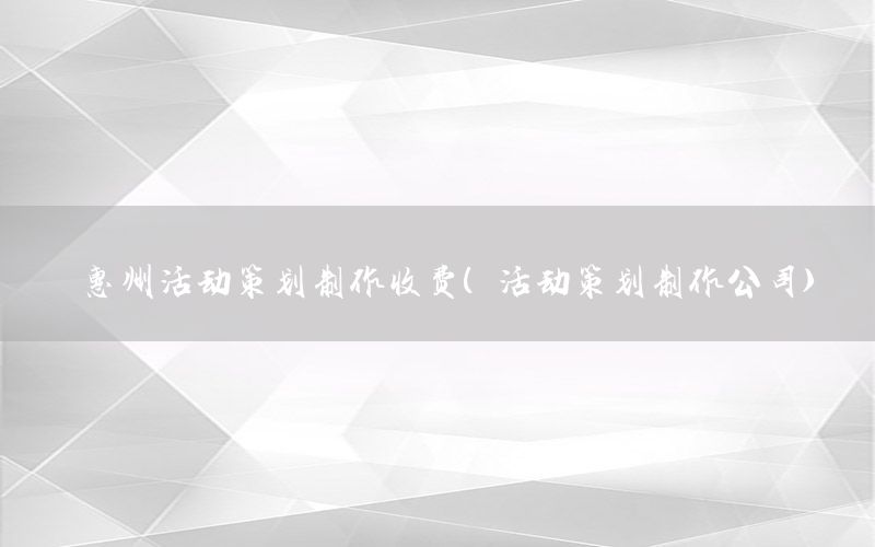 惠州活动策划制作收费（活动策划制作公司）