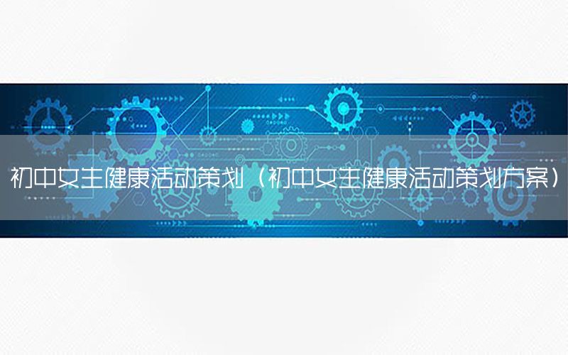 初中女生健康活动策划（初中女生健康活动策划方案）