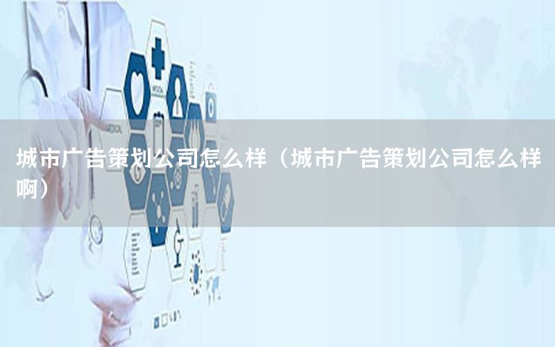 城市广告策划公司怎么样（城市广告策划公司怎么样啊）