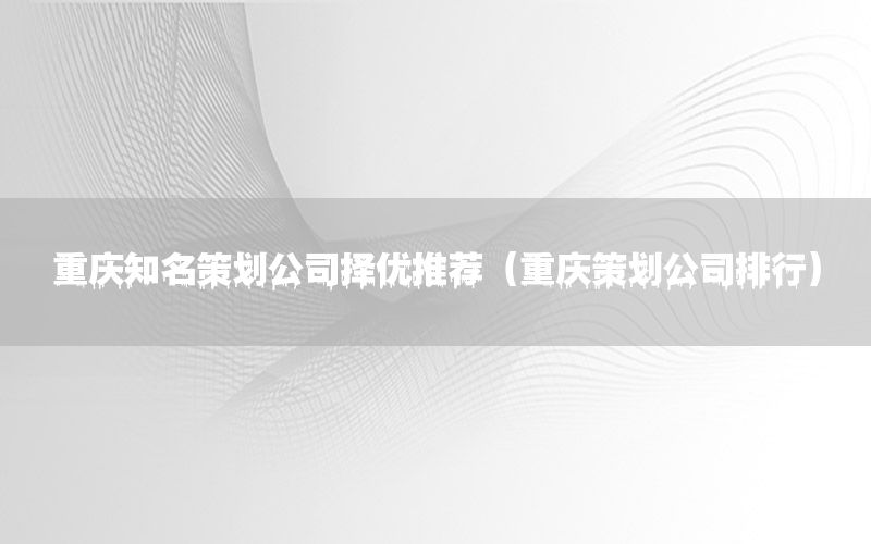 重庆知名策划公司择优推荐（重庆策划公司排行）