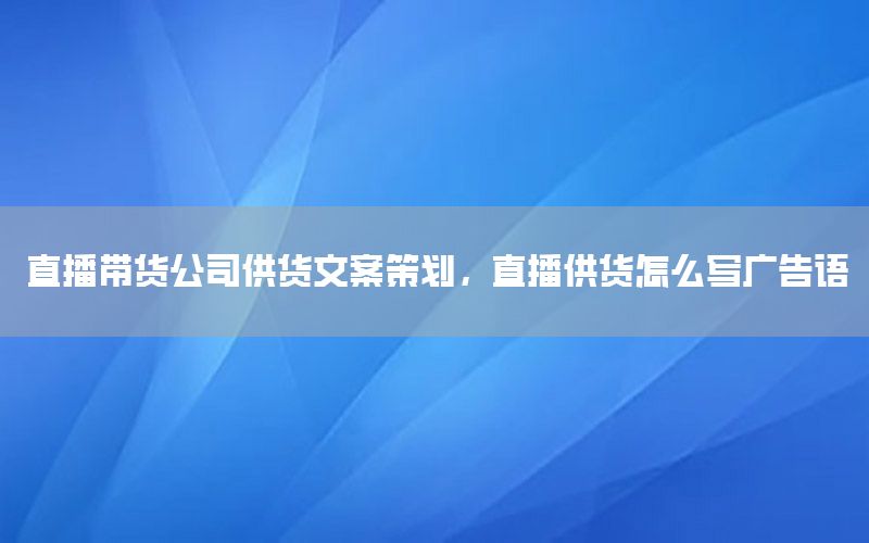 直播带货公司供货文案策划，直播供货怎么写广告语